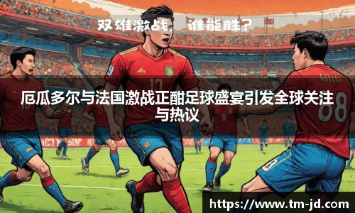 厄瓜多尔与法国激战正酣足球盛宴引发全球关注与热议