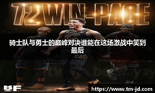 骑士队与勇士的巅峰对决谁能在这场激战中笑到最后