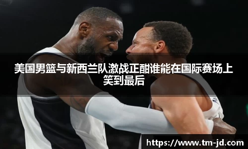 美国男篮与新西兰队激战正酣谁能在国际赛场上笑到最后